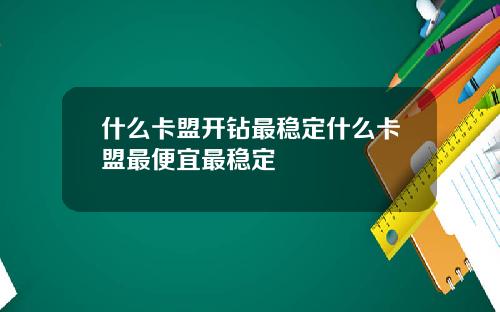 什么卡盟开钻最稳定什么卡盟最便宜最稳定