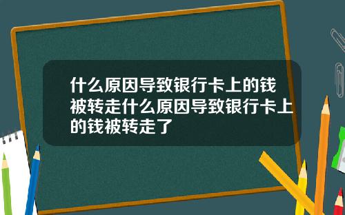 什么原因导致银行卡上的钱被转走什么原因导致银行卡上的钱被转走了