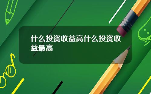 什么投资收益高什么投资收益最高
