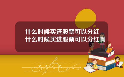 什么时候买进股票可以分红什么时候买进股票可以分红啊