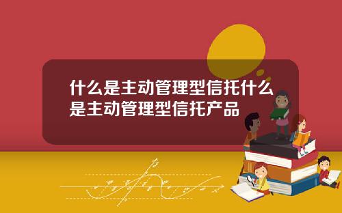 什么是主动管理型信托什么是主动管理型信托产品