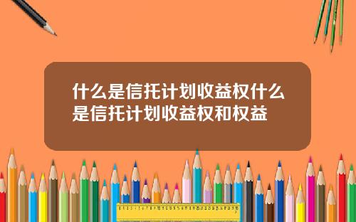 什么是信托计划收益权什么是信托计划收益权和权益