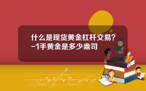 什么是现货黄金杠杆交易？-1手黄金是多少盎司