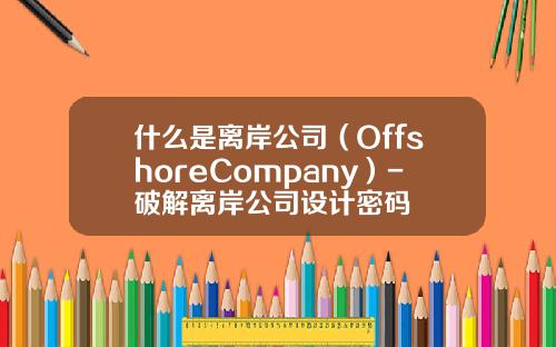 什么是离岸公司（OffshoreCompany）-破解离岸公司设计密码