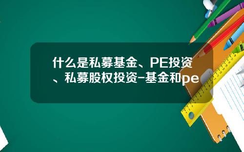 什么是私募基金、PE投资、私募股权投资-基金和pe