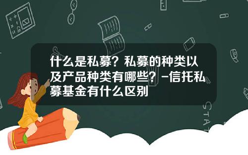 什么是私募？私募的种类以及产品种类有哪些？-信托私募基金有什么区别