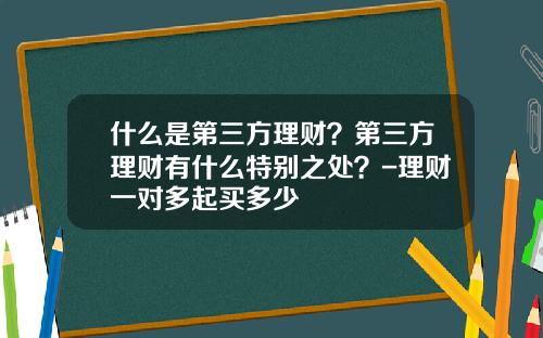什么是第三方理财？第三方理财有什么特别之处？-理财一对多起买多少