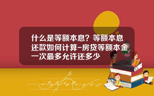 什么是等额本息？等额本息还款如何计算-房贷等额本金一次最多允许还多少