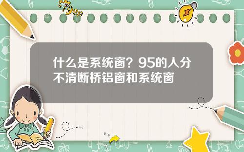 什么是系统窗？95的人分不清断桥铝窗和系统窗