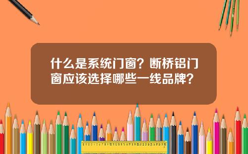 什么是系统门窗？断桥铝门窗应该选择哪些一线品牌？