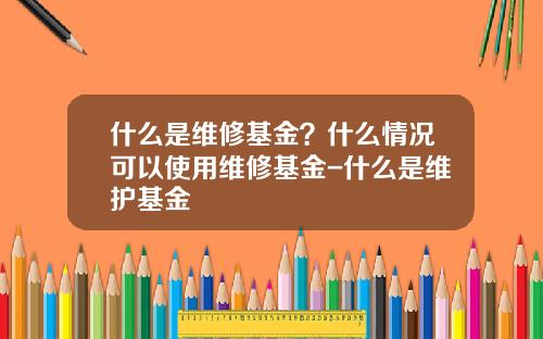 什么是维修基金？什么情况可以使用维修基金-什么是维护基金