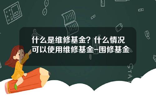 什么是维修基金？什么情况可以使用维修基金-围修基金