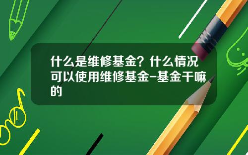 什么是维修基金？什么情况可以使用维修基金-基金干嘛的