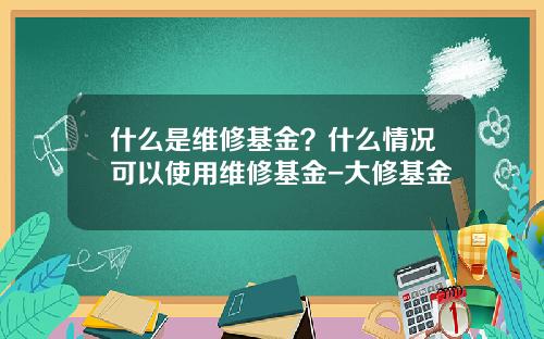 什么是维修基金？什么情况可以使用维修基金-大修基金