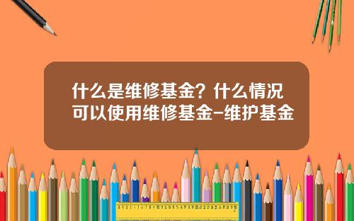 什么是维修基金？什么情况可以使用维修基金-维护基金
