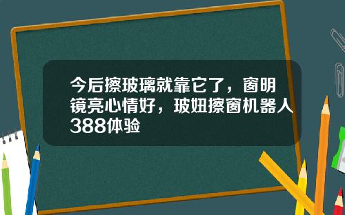 今后擦玻璃就靠它了，窗明镜亮心情好，玻妞擦窗机器人388体验