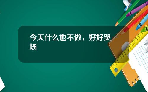 今天什么也不做，好好哭一场