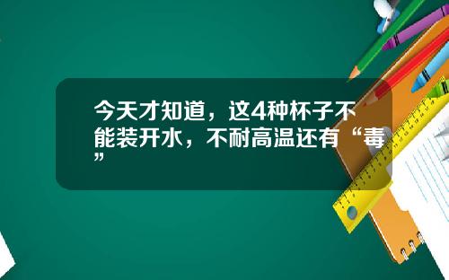 今天才知道，这4种杯子不能装开水，不耐高温还有“毒”