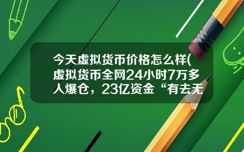今天虚拟货币价格怎么样(虚拟货币全网24小时7万多人爆仓，23亿资金“有去无回”，发生了什么？)