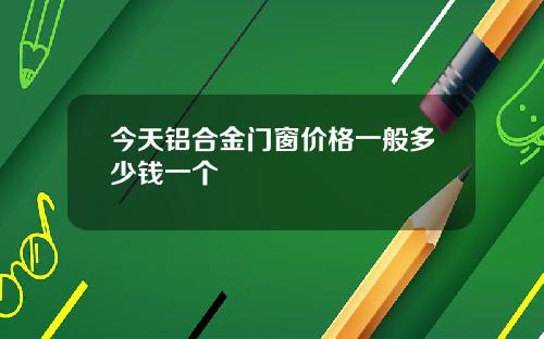 今天铝合金门窗价格一般多少钱一个