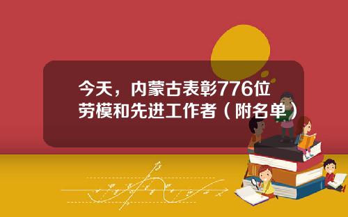 今天，内蒙古表彰776位劳模和先进工作者（附名单）
