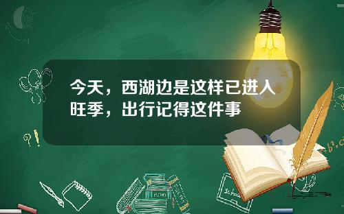 今天，西湖边是这样已进入旺季，出行记得这件事