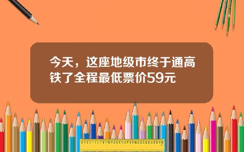 今天，这座地级市终于通高铁了全程最低票价59元
