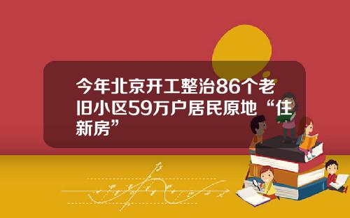 今年北京开工整治86个老旧小区59万户居民原地“住新房”