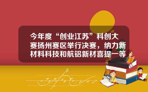 今年度“创业江苏”科创大赛扬州赛区举行决赛，纳力新材料科技和航铝新材喜提一等奖