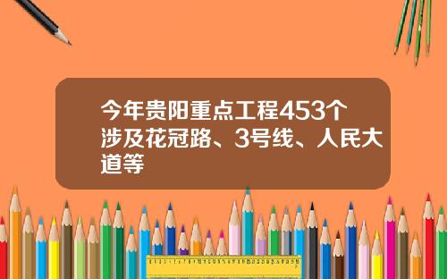 今年贵阳重点工程453个涉及花冠路、3号线、人民大道等
