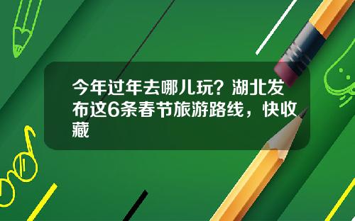 今年过年去哪儿玩？湖北发布这6条春节旅游路线，快收藏