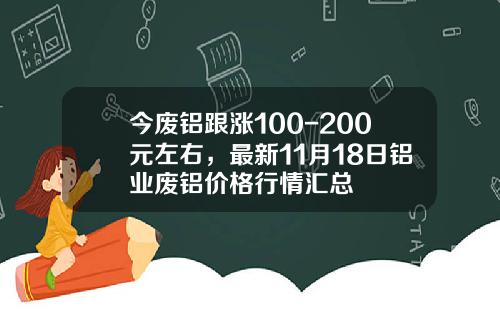 今废铝跟涨100-200元左右，最新11月18日铝业废铝价格行情汇总