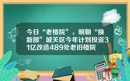 今日“老楼院”，明朝“换新颜”城关区今年计划投资31亿改造489处老旧楼院
