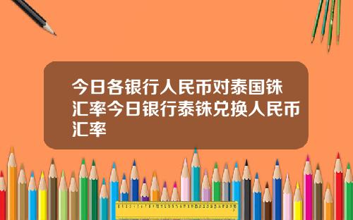 今日各银行人民币对泰国铢汇率今日银行泰铢兑换人民币汇率