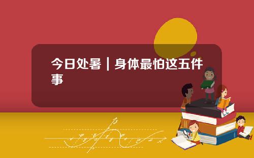 今日处暑｜身体最怕这五件事
