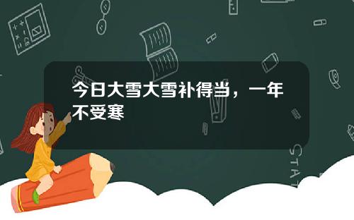 今日大雪大雪补得当，一年不受寒