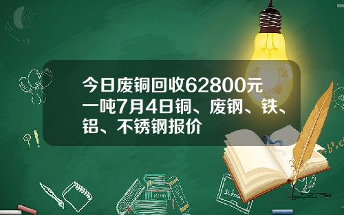 今日废铜回收62800元一吨7月4日铜、废钢、铁、铝、不锈钢报价