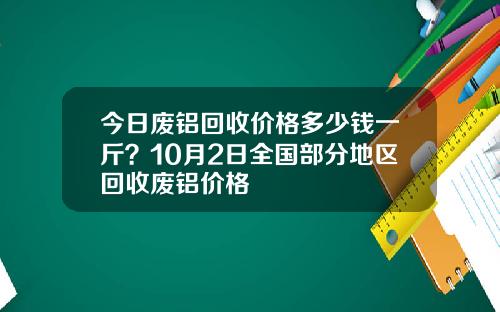 今日废铝回收价格多少钱一斤？10月2日全国部分地区回收废铝价格