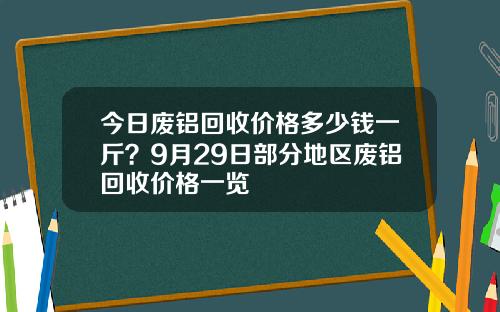 今日废铝回收价格多少钱一斤？9月29日部分地区废铝回收价格一览