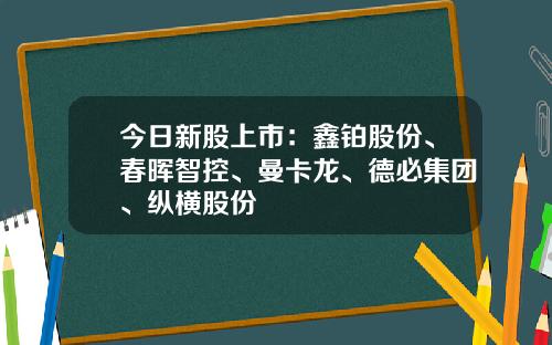今日新股上市：鑫铂股份、春晖智控、曼卡龙、德必集团、纵横股份