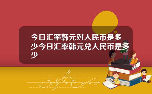 今日汇率韩元对人民币是多少今日汇率韩元兑人民币是多少