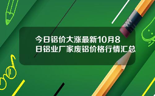 今日铝价大涨最新10月8日铝业厂家废铝价格行情汇总
