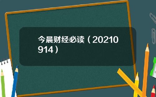 今晨财经必读（20210914）