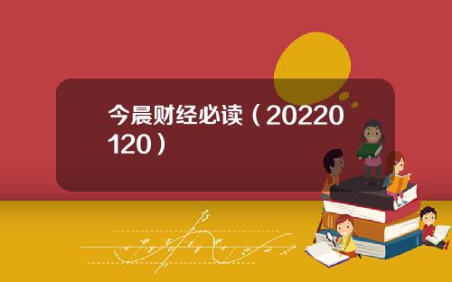 今晨财经必读（20220120）