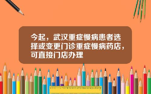 今起，武汉重症慢病患者选择或变更门诊重症慢病药店，可直接门店办理