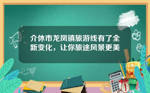 介休市龙凤镇旅游线有了全新变化，让你旅途风景更美