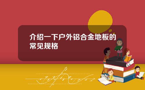 介绍一下户外铝合金地板的常见规格