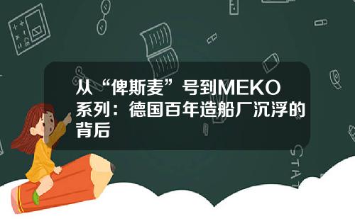 从“俾斯麦”号到MEKO系列：德国百年造船厂沉浮的背后