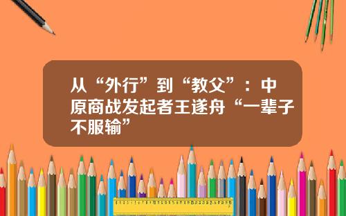 从“外行”到“教父”：中原商战发起者王遂舟“一辈子不服输”