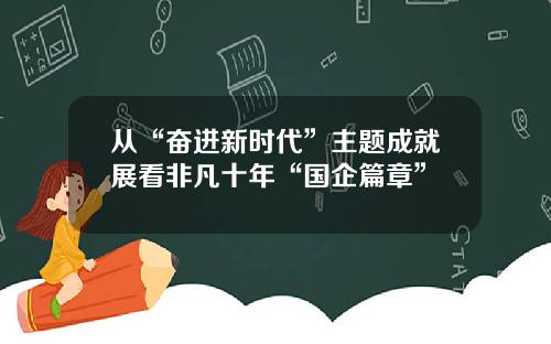 从“奋进新时代”主题成就展看非凡十年“国企篇章”